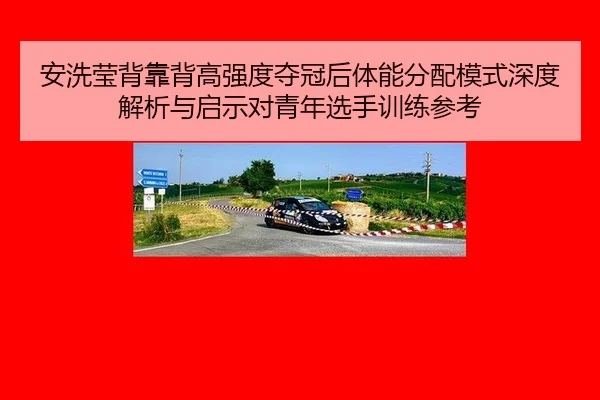 安洗莹背靠背高强度夺冠后体能分配模式深度解析与启示对青年选手训练参考