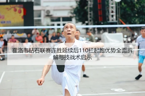 霍洛韦钻石联赛连胜延续后110栏起跑优势全面拆解与技战术启示