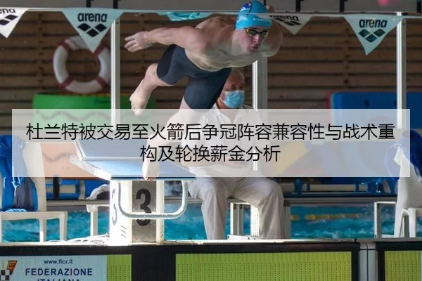 杜兰特被交易至火箭后争冠阵容兼容性与战术重构及轮换薪金分析